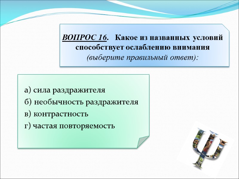 а) сила раздражителя б) необычность раздражителя в) контрастность г) частая повторяемость ВОПРОС 16. 
